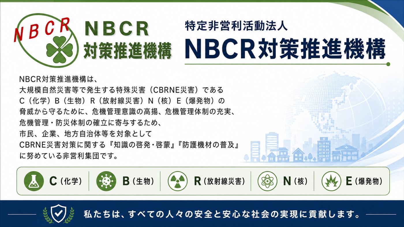 NBCR対策推進機構の活動紹介。CBRNE災害（化学・生物・放射線・核・爆発物）の脅威から守るため、知識の啓発・啓蒙と防護機材の普及に努める非営利集団です。